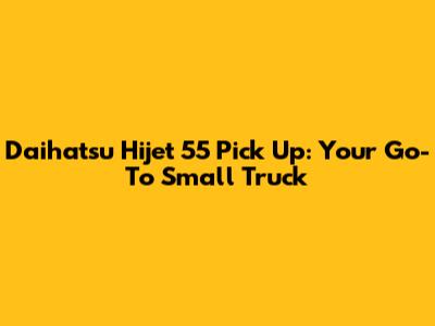 Daihatsu Hijet 55 Pick Up: Your Go-To Small Truck