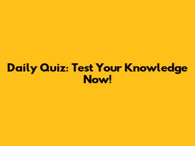 Daily Quiz: Test Your Knowledge Now!