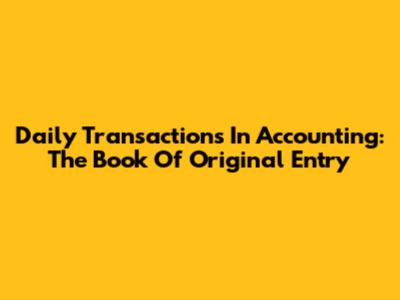 Daily Transactions In Accounting: The Book Of Original Entry