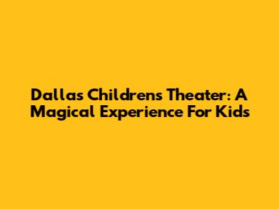 Dallas Children's Theater: A Magical Experience For Kids