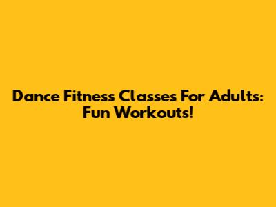 Dance Fitness Classes For Adults: Fun Workouts!