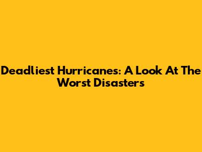 Deadliest Hurricanes: A Look At The Worst Disasters