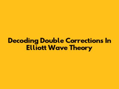 Decoding Double Corrections In Elliott Wave Theory