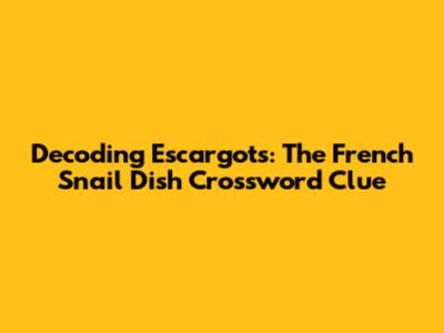 Decoding Escargots: The French Snail Dish Crossword Clue
