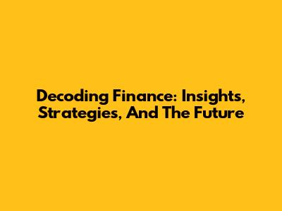 Decoding Finance: Insights, Strategies, And The Future