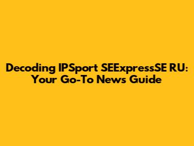 Decoding IPSport SEExpressSE RU: Your Go-To News Guide