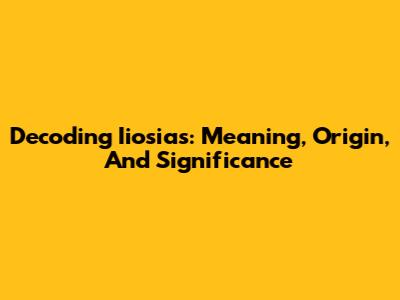 Decoding Iiosias: Meaning, Origin, And Significance