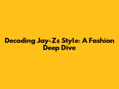 Decoding Jay-Z's Style: A Fashion Deep Dive