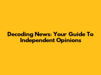 Decoding News: Your Guide To Independent Opinions