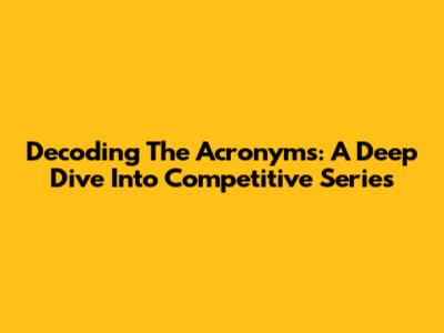 Decoding The Acronyms: A Deep Dive Into Competitive Series