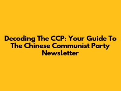 Decoding The CCP: Your Guide To The Chinese Communist Party Newsletter