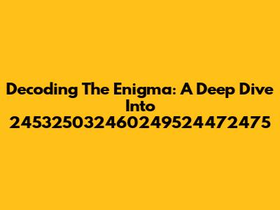 Decoding The Enigma: A Deep Dive Into 245325032460249524472475