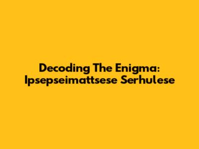 Decoding The Enigma: Ipsepseimattsese Serhulese