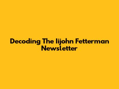 Decoding The Iijohn Fetterman Newsletter