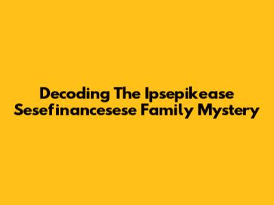 Decoding The Ipsepikease Sesefinancesese Family Mystery