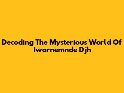 Decoding The Mysterious World Of Iwarnemnde Djh