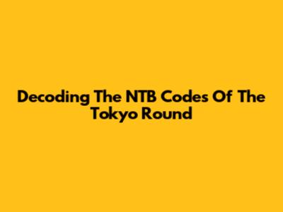 Decoding The NTB Codes Of The Tokyo Round