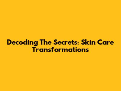 Decoding The Secrets: Skin Care Transformations
