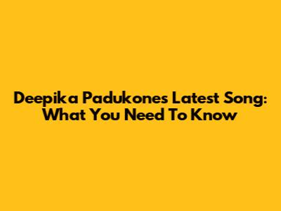 Deepika Padukone's Latest Song: What You Need To Know