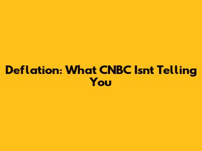Deflation: What CNBC Isn't Telling You