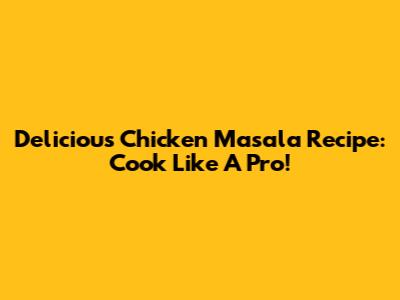 Delicious Chicken Masala Recipe: Cook Like A Pro!
