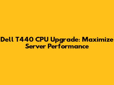 Dell T440 CPU Upgrade: Maximize Server Performance