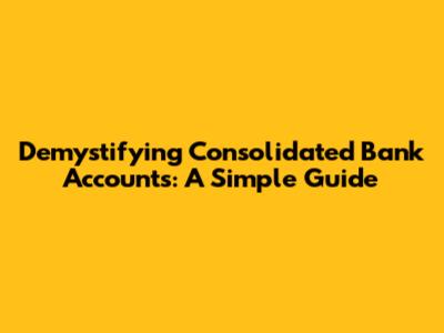 Demystifying Consolidated Bank Accounts: A Simple Guide