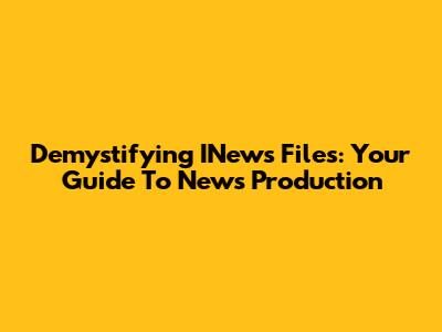 Demystifying INews Files: Your Guide To News Production
