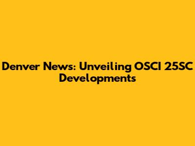 Denver News: Unveiling OSCI 25SC Developments