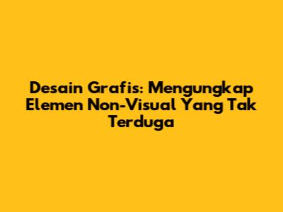 Desain Grafis: Mengungkap Elemen Non-Visual Yang Tak Terduga