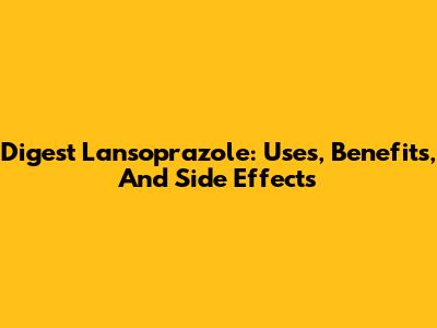 Digest Lansoprazole: Uses, Benefits, And Side Effects