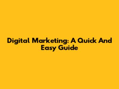 Digital Marketing: A Quick And Easy Guide