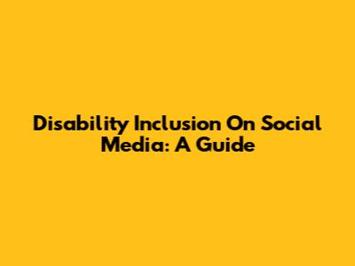 Disability Inclusion On Social Media: A Guide