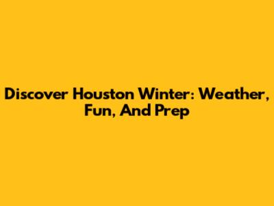 Discover Houston Winter: Weather, Fun, And Prep