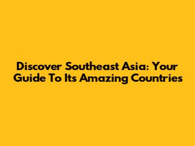 Discover Southeast Asia: Your Guide To Its Amazing Countries