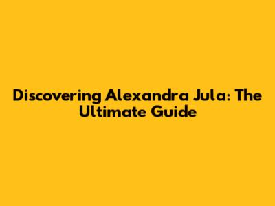 Discovering Alexandra Jula: The Ultimate Guide