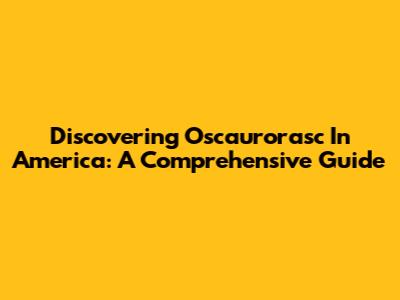 Discovering Oscaurorasc In America: A Comprehensive Guide