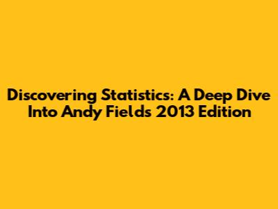 Discovering Statistics: A Deep Dive Into Andy Field's 2013 Edition