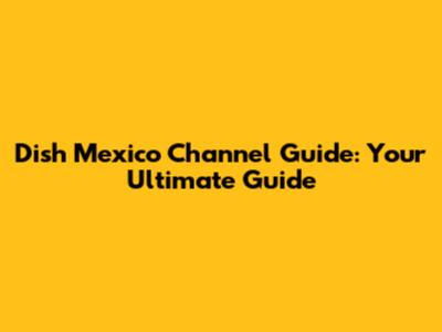Dish Mexico Channel Guide: Your Ultimate Guide