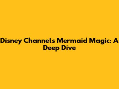 Disney Channel's Mermaid Magic: A Deep Dive
