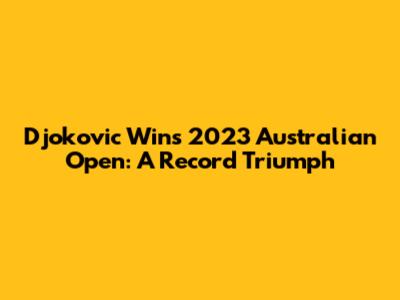 Djokovic Wins 2023 Australian Open: A Record Triumph