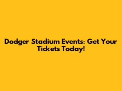 Dodger Stadium Events: Get Your Tickets Today!