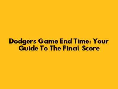 Dodgers Game End Time: Your Guide To The Final Score