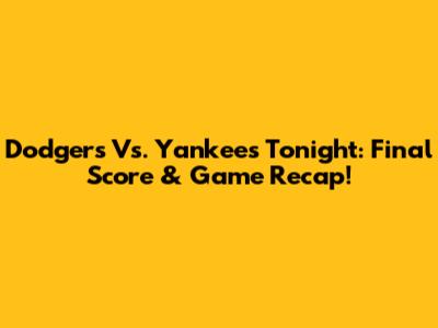 Dodgers Vs. Yankees Tonight: Final Score & Game Recap!