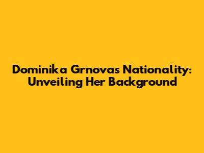 Dominika Grnova's Nationality: Unveiling Her Background