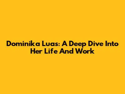 Dominika Luas: A Deep Dive Into Her Life And Work