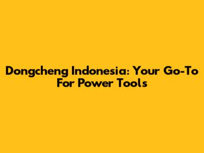 Dongcheng Indonesia: Your Go-To For Power Tools
