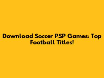 Download Soccer PSP Games: Top Football Titles!