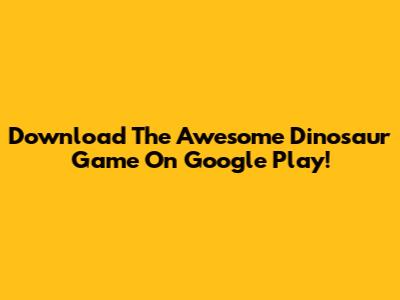 Download The Awesome Dinosaur Game On Google Play!