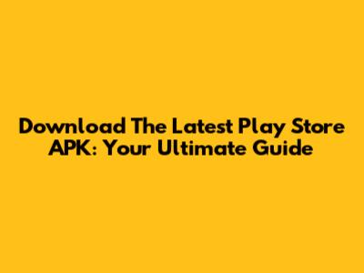 Download The Latest Play Store APK: Your Ultimate Guide